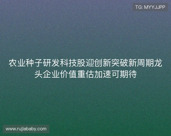 农业种子研发科技股迎创新突破新周期龙头企业价值重估加速可期待