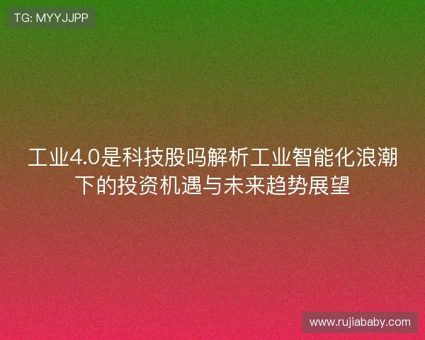 工业4.0是科技股吗解析工业智能化浪潮下的投资机遇与未来趋势展望