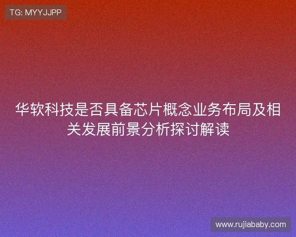 华软科技是否具备芯片概念业务布局及相关发展前景分析探讨解读